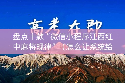 盘点十款“微信小程序江西红中麻将规律”（怎么让系统给自己好牌)