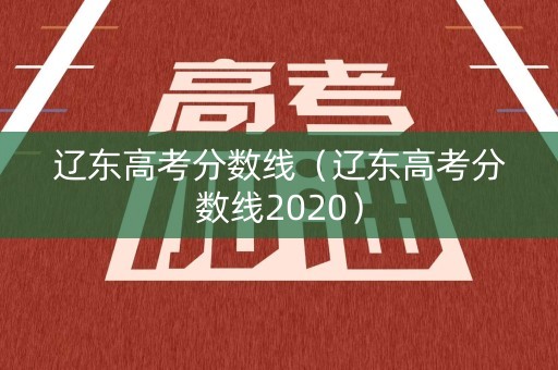 辽东高考分数线（辽东高考分数线2020）