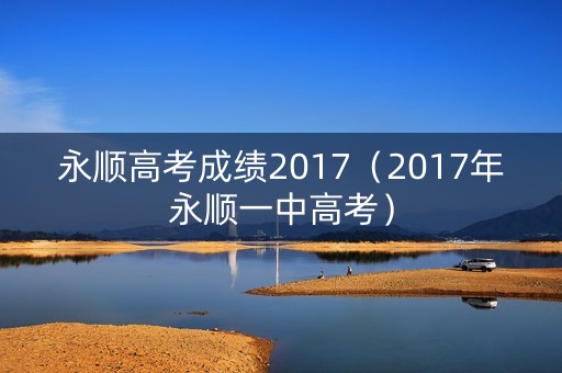 永顺高考成绩2017（2017年永顺一中高考）