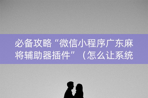 必备攻略“微信小程序广东麻将辅助器插件”（怎么让系统给自己好牌)