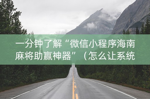 一分钟了解“微信小程序海南麻将助赢神器”（怎么让系统给自己好牌)