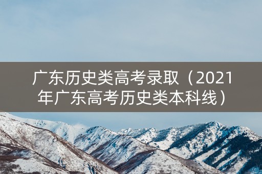 广东历史类高考录取（2021年广东高考历史类本科线）