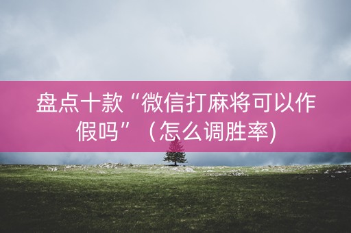 盘点十款“微信打麻将可以作假吗”（怎么调胜率)
