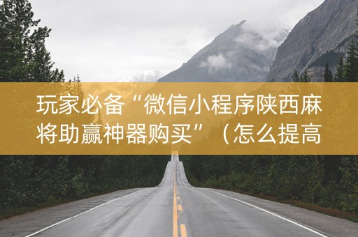 玩家必备“微信小程序陕西麻将助赢神器购买”（怎么提高胜率)