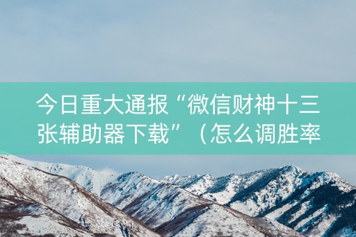 今日重大通报“微信财神十三张辅助器下载”（怎么调胜率)