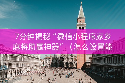 7分钟揭秘“微信小程序家乡麻将助赢神器”（怎么设置能有好牌)