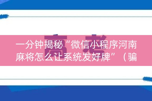 一分钟揭秘“微信小程序河南麻将怎么让系统发好牌”（骗局大揭秘)