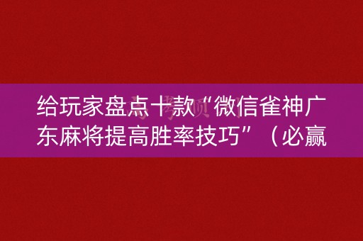 给玩家盘点十款“微信雀神广东麻将提高胜率技巧”（必赢神器)