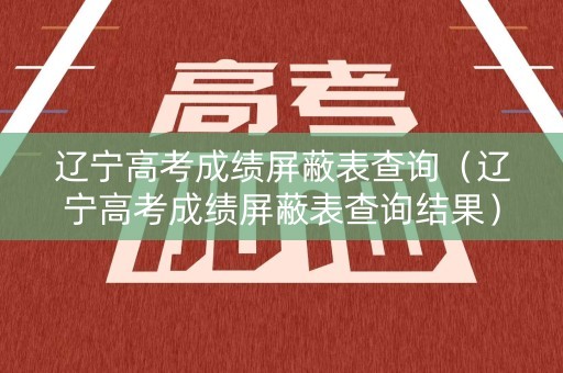 辽宁高考成绩屏蔽表查询（辽宁高考成绩屏蔽表查询结果）