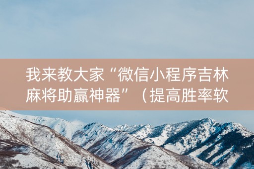 我来教大家“微信小程序吉林麻将助赢神器”（提高胜率软件)