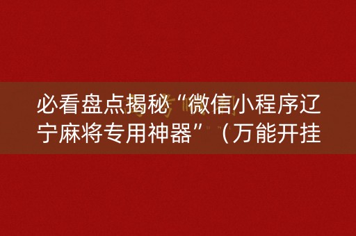 必看盘点揭秘“微信小程序辽宁麻将专用神器”（万能开挂神器)