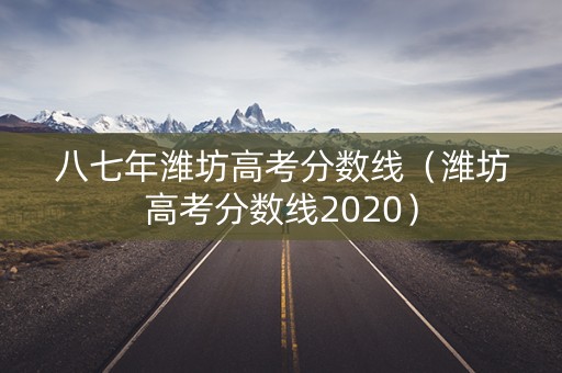 八七年潍坊高考分数线（潍坊高考分数线2020）