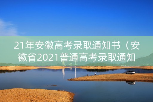 21年安徽高考录取通知书（安徽省2021普通高考录取通知书查询）