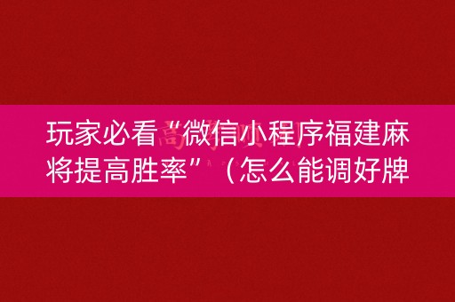 玩家必看“微信小程序福建麻将提高胜率”（怎么能调好牌)