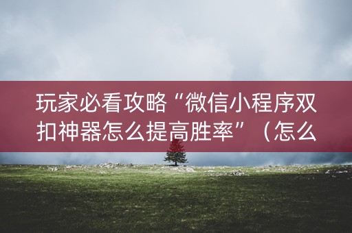 玩家必看攻略“微信小程序双扣神器怎么提高胜率”（怎么调胜率)