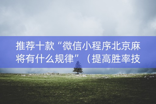 推荐十款“微信小程序北京麻将有什么规律”（提高胜率技巧)