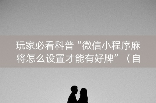 玩家必看科普“微信小程序麻将怎么设置才能有好牌”（自建房怎么赢)
