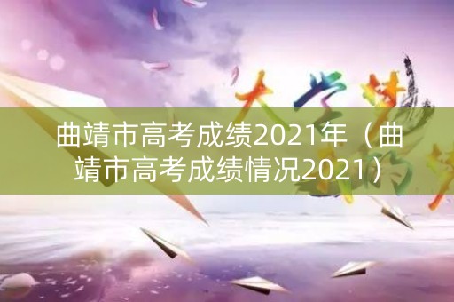 曲靖市高考成绩2021年（曲靖市高考成绩情况2021）