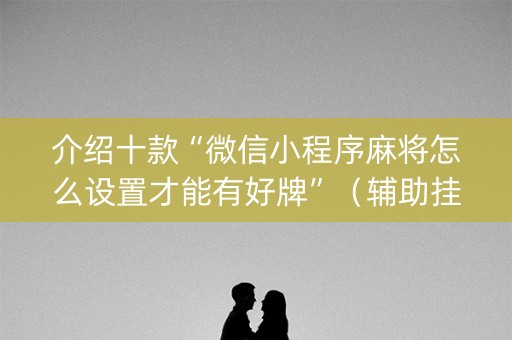 介绍十款“微信小程序麻将怎么设置才能有好牌”（辅助挂发牌规律)