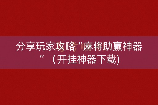 分享玩家攻略“麻将助赢神器”（开挂神器下载)