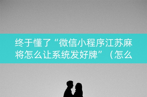 终于懂了“微信小程序江苏麻将怎么让系统发好牌”（怎么能调好牌)