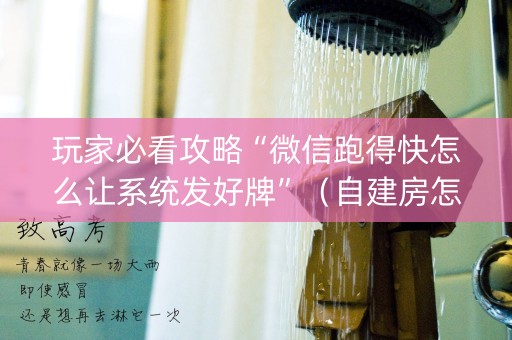 玩家必看攻略“微信跑得快怎么让系统发好牌”（自建房怎么赢)