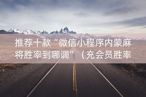 推荐十款“微信小程序内蒙麻将胜率到哪调”（充会员胜率高)