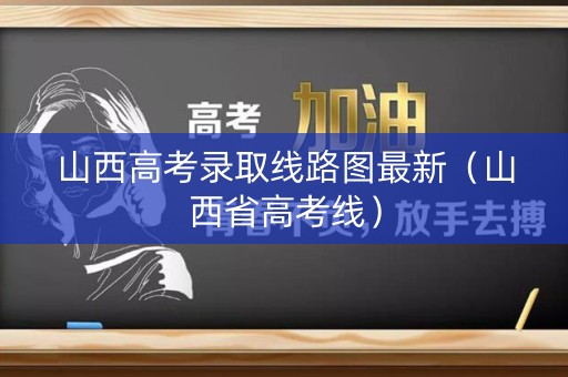 山西高考录取线路图最新（山西省高考线）