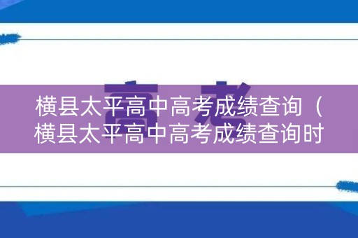 横县太平高中高考成绩查询（横县太平高中高考成绩查询时间）