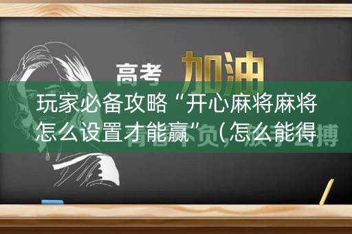 玩家必备攻略“开心麻将麻将怎么设置才能赢”（怎么能得到好牌)