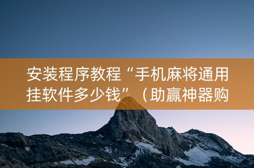 安装程序教程“手机麻将通用挂软件多少钱”（助赢神器购买)