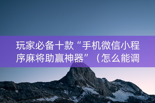 玩家必备十款“手机微信小程序麻将助赢神器”（怎么能调好牌)