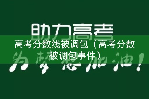 高考分数线被调包（高考分数被调包事件）