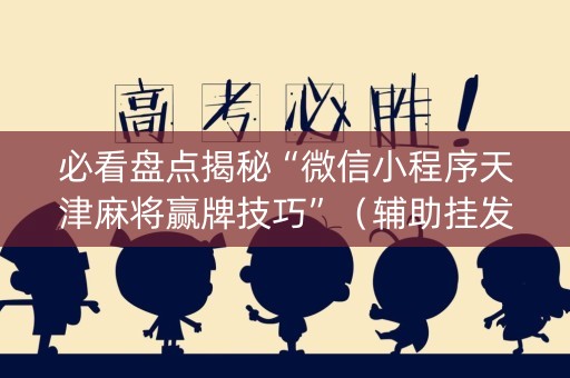 必看盘点揭秘“微信小程序天津麻将赢牌技巧”（辅助挂发牌规律)