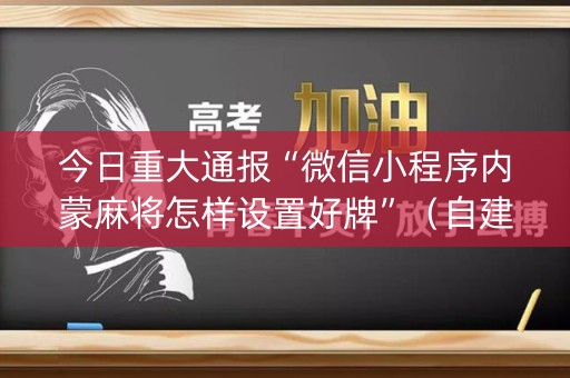 今日重大通报“微信小程序内蒙麻将怎样设置好牌”（自建房怎么拿好牌)
