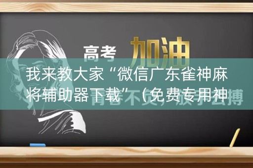 我来教大家“微信广东雀神麻将辅助器下载”（免费专用神器)