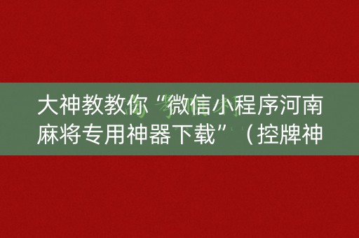大神教教你“微信小程序河南麻将专用神器下载”（控牌神器)
