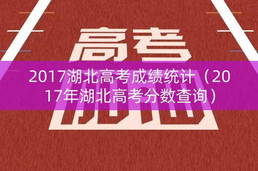 2017湖北高考成绩统计（2017年湖北高考分数查询）