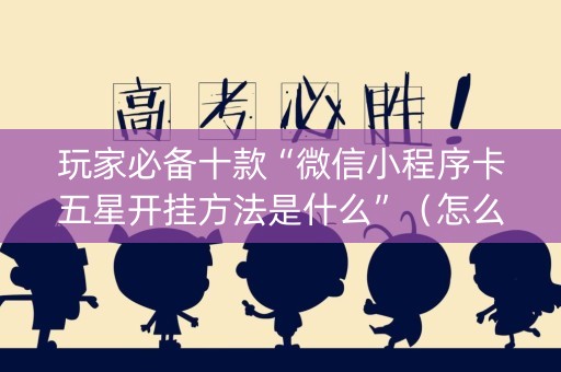 玩家必备十款“微信小程序卡五星开挂方法是什么”（怎么设置才能赢)
