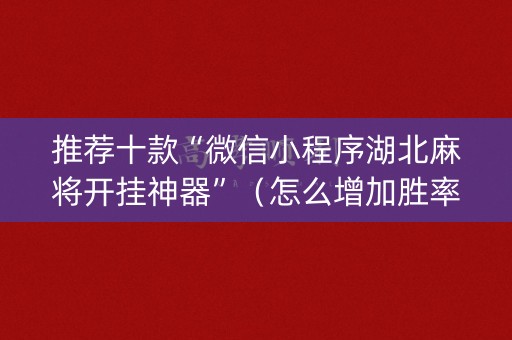 推荐十款“微信小程序湖北麻将开挂神器”（怎么增加胜率)