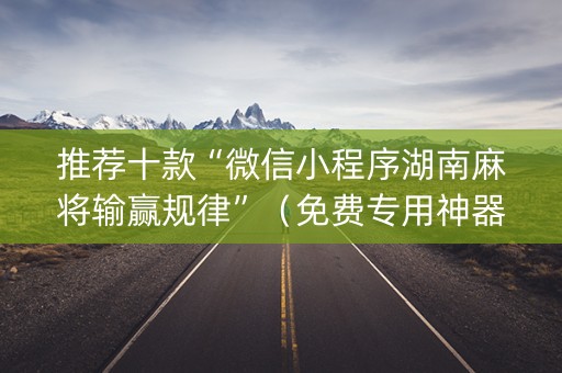 推荐十款“微信小程序湖南麻将输赢规律”（免费专用神器)