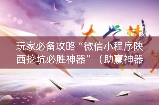 玩家必备攻略“微信小程序陕西挖坑必胜神器”（助赢神器购买)