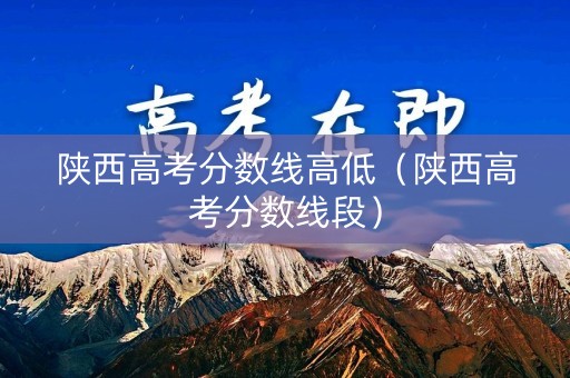 陕西高考分数线高低（陕西高考分数线段）
