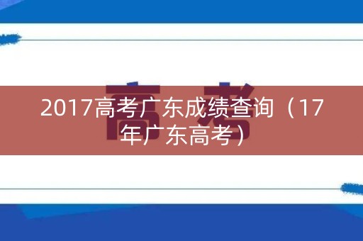 2017高考广东成绩查询（17年广东高考）