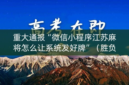 重大通报“微信小程序江苏麻将怎么让系统发好牌”（胜负规律拿好牌)
