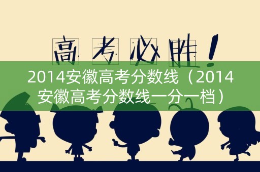 2014安徽高考分数线（2014安徽高考分数线一分一档）