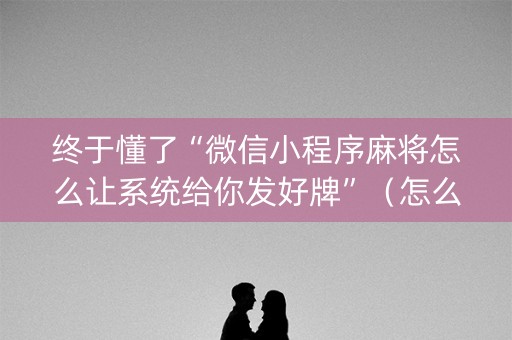 终于懂了“微信小程序麻将怎么让系统给你发好牌”（怎么提高胜率)
