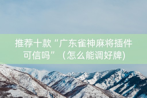 推荐十款“广东雀神麻将插件可信吗”（怎么能调好牌)