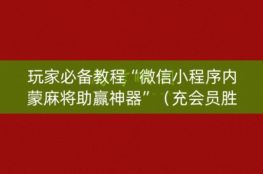 玩家必备教程“微信小程序内蒙麻将助赢神器”（充会员胜率高)