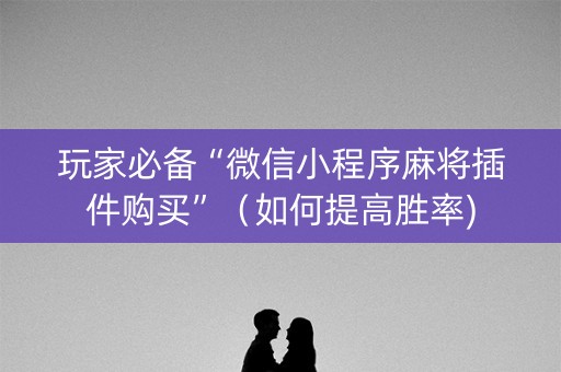 玩家必备“微信小程序麻将插件购买”（如何提高胜率)